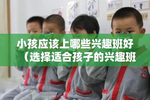 小孩应该上哪些兴趣班好（选择适合孩子的兴趣班指南）