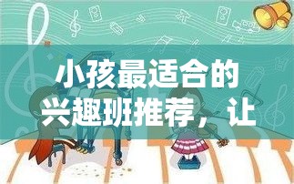 小孩最适合的兴趣班推荐，让孩子爱上学习的兴趣班介绍