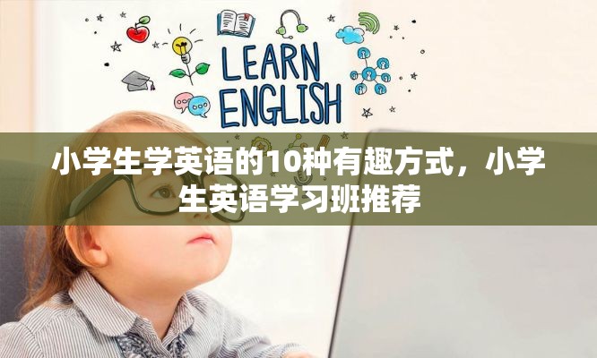 小学生学英语的10种有趣方式，小学生英语学习班推荐