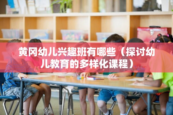 黄冈幼儿兴趣班有哪些（探讨幼儿教育的多样化课程）