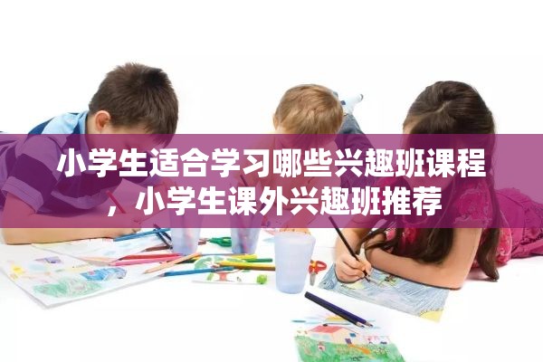 小学生适合学习哪些兴趣班课程，小学生课外兴趣班推荐