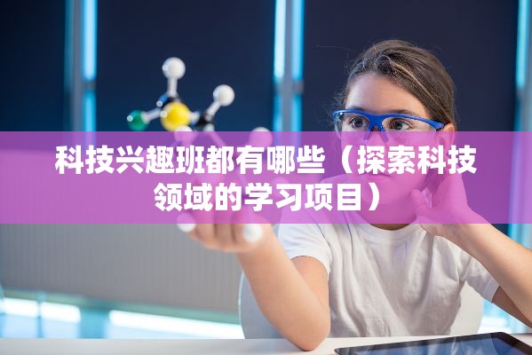 科技兴趣班都有哪些（探索科技领域的学习项目）