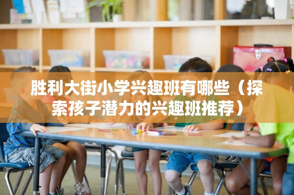 胜利大街小学兴趣班有哪些（探索孩子潜力的兴趣班推荐）