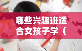 哪些兴趣班适合女孩子学（女孩子适合学的兴趣班推荐）