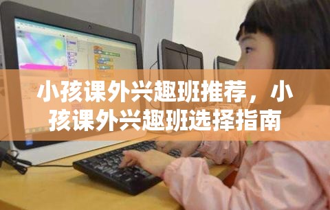 小孩课外兴趣班推荐，小孩课外兴趣班选择指南