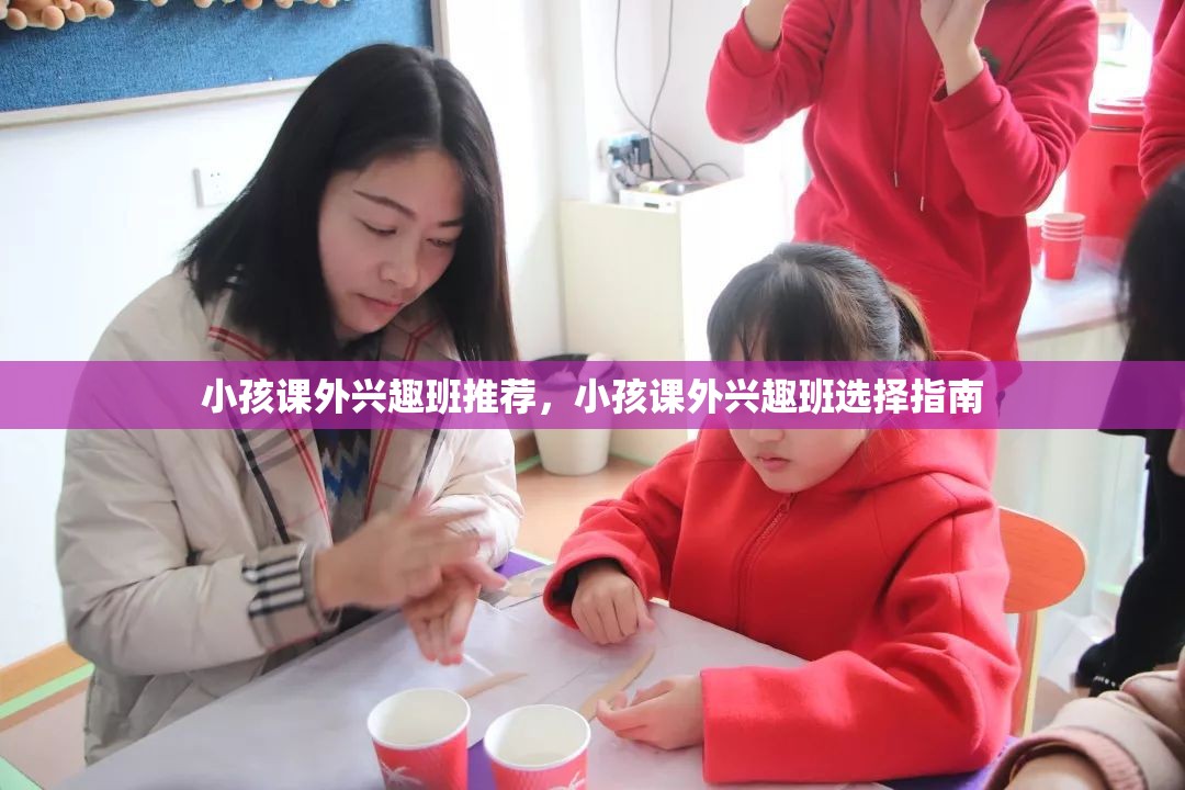 小孩课外兴趣班推荐，小孩课外兴趣班选择指南