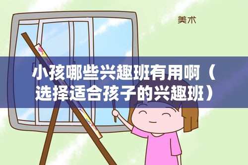 小孩哪些兴趣班有用啊（选择适合孩子的兴趣班）