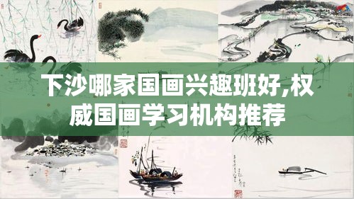 下沙哪家国画兴趣班好,权威国画学习机构推荐