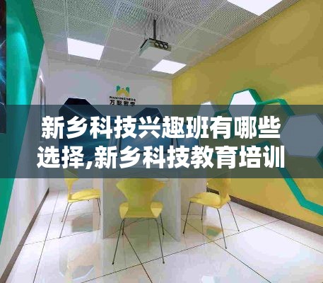 新乡科技兴趣班有哪些选择,新乡科技教育培训机构推荐