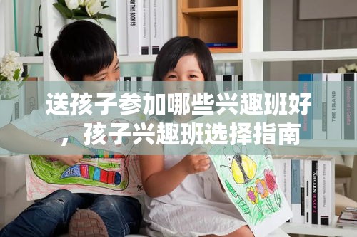 送孩子参加哪些兴趣班好，孩子兴趣班选择指南