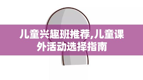 儿童兴趣班推荐,儿童课外活动选择指南