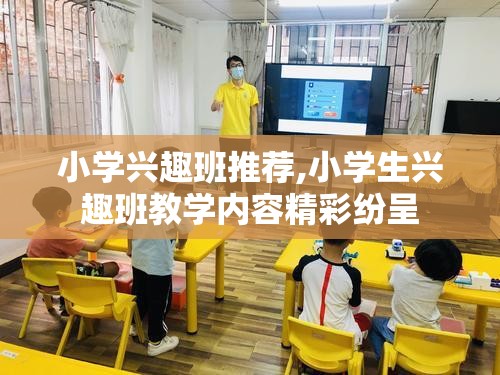 小学兴趣班推荐,小学生兴趣班教学内容精彩纷呈