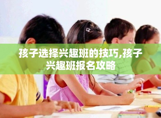 孩子选择兴趣班的技巧,孩子兴趣班报名攻略