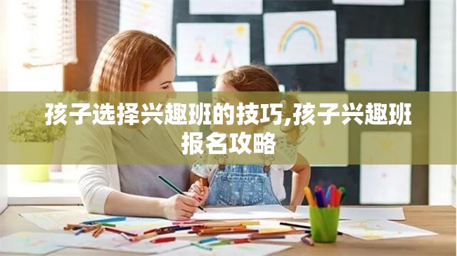 孩子选择兴趣班的技巧,孩子兴趣班报名攻略