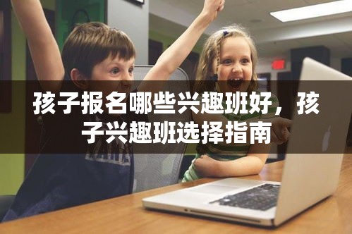 孩子报名哪些兴趣班好，孩子兴趣班选择指南