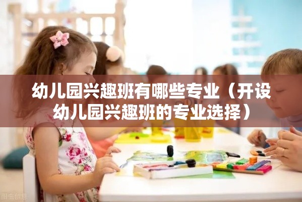 幼儿园兴趣班有哪些专业（开设幼儿园兴趣班的专业选择）