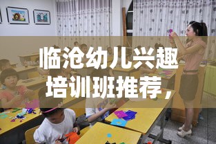 临沧幼儿兴趣培训班推荐，临沧幼儿兴趣培训班选择指南