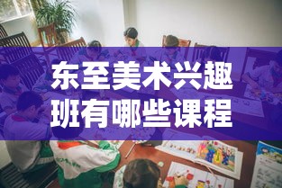 东至美术兴趣班有哪些课程可选,东至美术兴趣班教学特色介绍