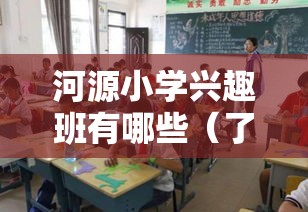 河源小学兴趣班有哪些（了解河源小学提供的丰富兴趣班项目）