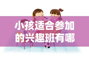 小孩适合参加的兴趣班有哪些，小孩兴趣班选择指南