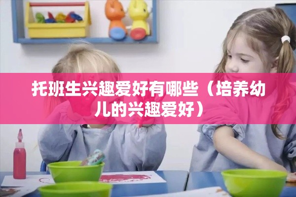 托班生兴趣爱好有哪些（培养幼儿的兴趣爱好）