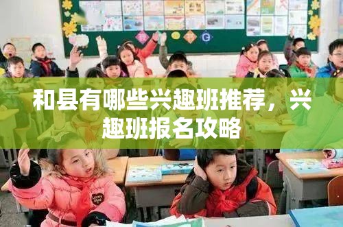 和县有哪些兴趣班推荐，兴趣班报名攻略