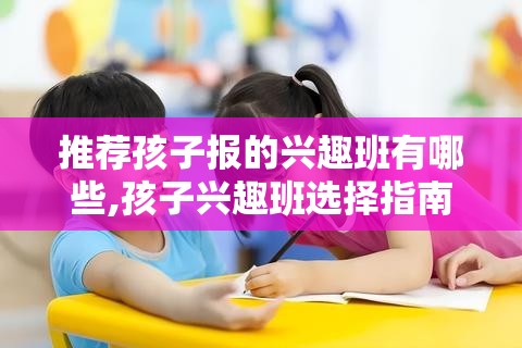 推荐孩子报的兴趣班有哪些,孩子兴趣班选择指南