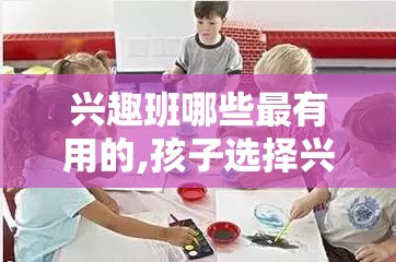 兴趣班哪些最有用的,孩子选择兴趣班需要注意什么