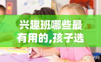 兴趣班哪些最有用的,孩子选择兴趣班需要注意什么