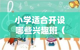 小学适合开设哪些兴趣班（培养孩子的兴趣爱好）