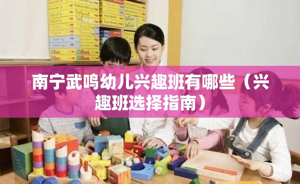 南宁武鸣幼儿兴趣班有哪些（兴趣班选择指南）