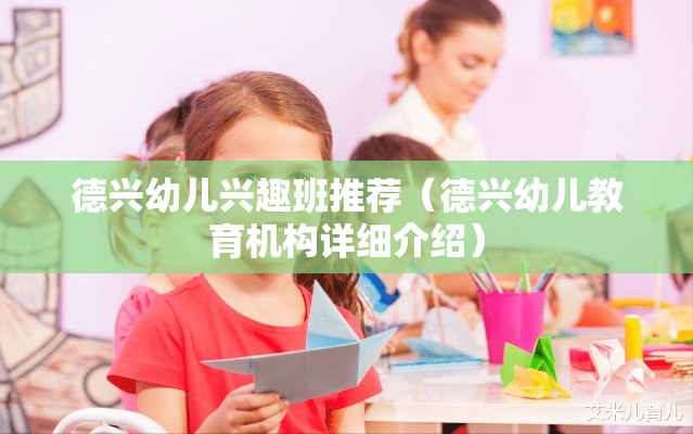 德兴幼儿兴趣班推荐（德兴幼儿教育机构详细介绍）