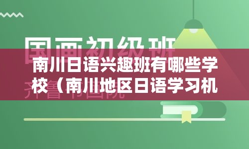 南川日语兴趣班有哪些学校（南川地区日语学习机构推荐）