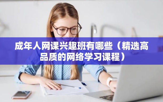 成年人网课兴趣班有哪些（精选高品质的网络学习课程）