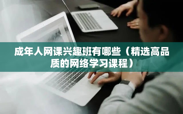 成年人网课兴趣班有哪些（精选高品质的网络学习课程）