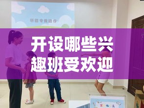 开设哪些兴趣班受欢迎,兴趣班创业项目有哪些