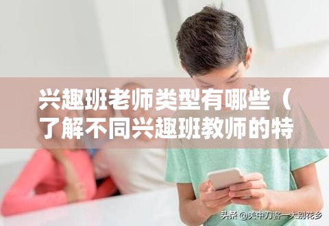 兴趣班老师类型有哪些（了解不同兴趣班教师的特点）