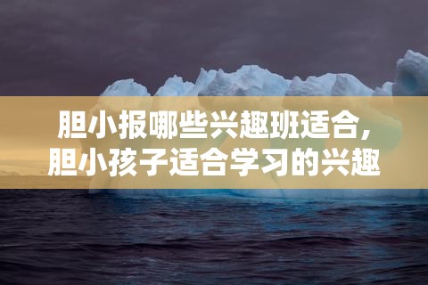 胆小报哪些兴趣班适合,胆小孩子适合学习的兴趣班推荐