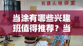 当涂有哪些兴趣班值得推荐？当涂青少年兴趣班大全