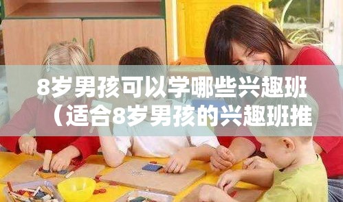 8岁男孩可以学哪些兴趣班（适合8岁男孩的兴趣班推荐）