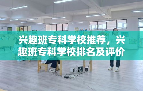 兴趣班专科学校推荐，兴趣班专科学校排名及评价