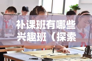 补课班有哪些兴趣班（探索多样化的课外学习选择）