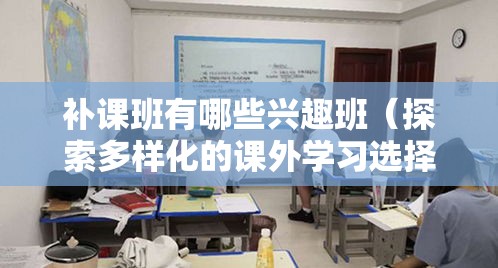 补课班有哪些兴趣班（探索多样化的课外学习选择）