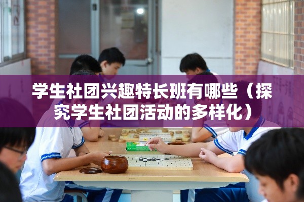 学生社团兴趣特长班有哪些（探究学生社团活动的多样化）