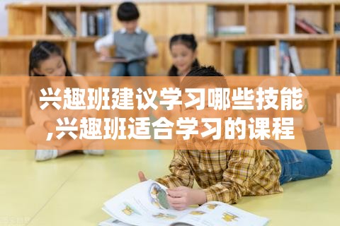 兴趣班建议学习哪些技能,兴趣班适合学习的课程推荐