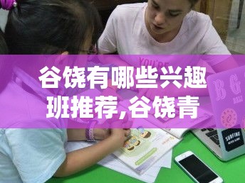 谷饶有哪些兴趣班推荐,谷饶青少年兴趣班大全