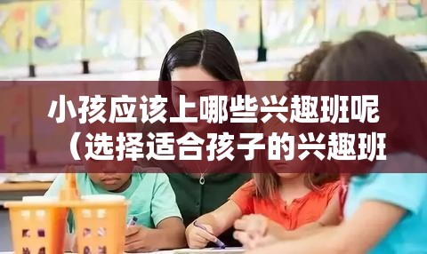 小孩应该上哪些兴趣班呢（选择适合孩子的兴趣班指南）