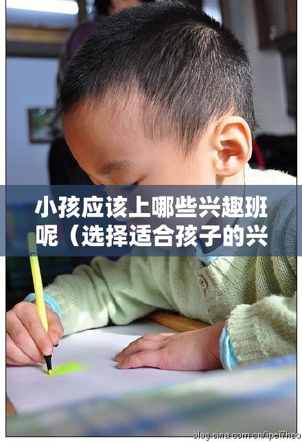 小孩应该上哪些兴趣班呢（选择适合孩子的兴趣班指南）