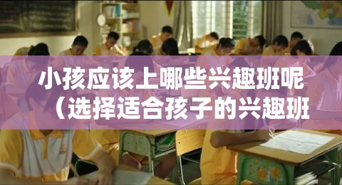 小孩应该上哪些兴趣班呢（选择适合孩子的兴趣班指南）