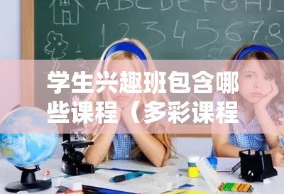 学生兴趣班包含哪些课程（多彩课程让学生兴趣大爆发）